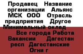 Продавец › Название организации ­ Альянс-МСК, ООО › Отрасль предприятия ­ Другое › Минимальный оклад ­ 25 000 - Все города Работа » Вакансии   . Дагестан респ.,Дагестанские Огни г.